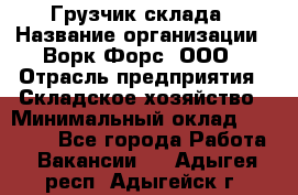 Грузчик склада › Название организации ­ Ворк Форс, ООО › Отрасль предприятия ­ Складское хозяйство › Минимальный оклад ­ 34 000 - Все города Работа » Вакансии   . Адыгея респ.,Адыгейск г.